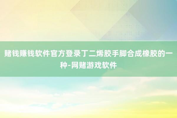 赌钱赚钱软件官方登录丁二烯胶手脚合成橡胶的一种-网赌游戏软件