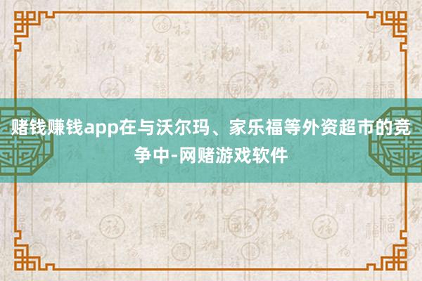 赌钱赚钱app在与沃尔玛、家乐福等外资超市的竞争中-网赌游戏软件