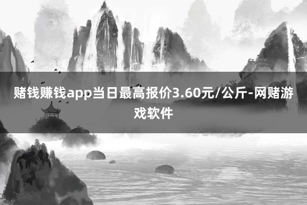赌钱赚钱app当日最高报价3.60元/公斤-网赌游戏软件