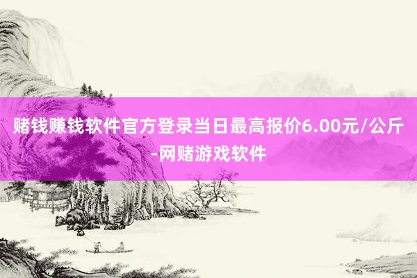 赌钱赚钱软件官方登录当日最高报价6.00元/公斤-网赌游戏软件