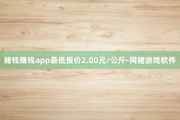 赌钱赚钱app最低报价2.00元/公斤-网赌游戏软件