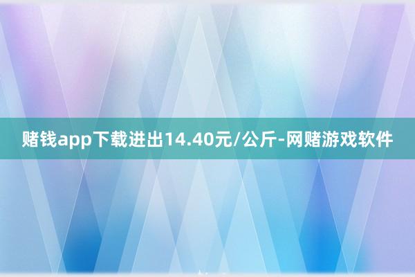 赌钱app下载进出14.40元/公斤-网赌游戏软件