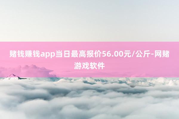 赌钱赚钱app当日最高报价56.00元/公斤-网赌游戏软件