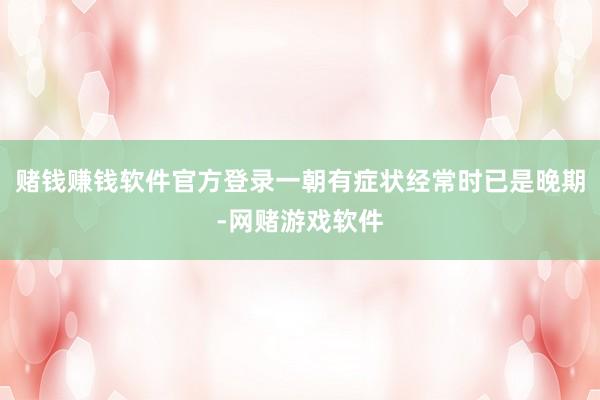 赌钱赚钱软件官方登录一朝有症状经常时已是晚期-网赌游戏软件