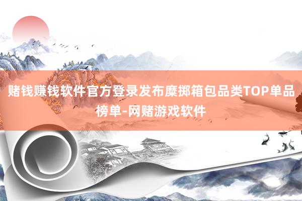 赌钱赚钱软件官方登录发布糜掷箱包品类TOP单品榜单-网赌游戏软件
