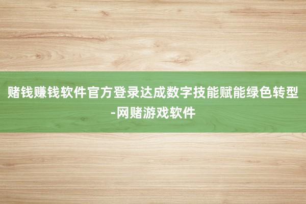赌钱赚钱软件官方登录达成数字技能赋能绿色转型-网赌游戏软件