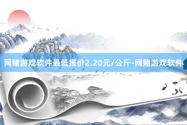 网赌游戏软件最低报价2.20元/公斤-网赌游戏软件