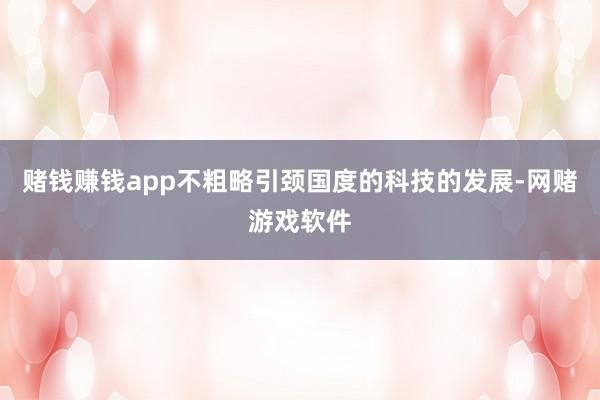 赌钱赚钱app不粗略引颈国度的科技的发展-网赌游戏软件