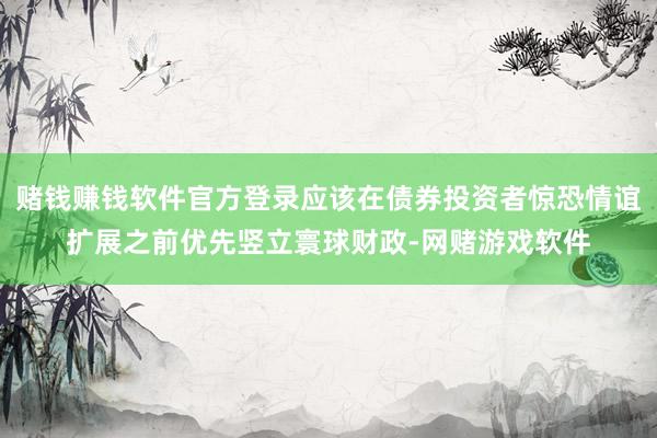 赌钱赚钱软件官方登录应该在债券投资者惊恐情谊扩展之前优先竖立寰球财政-网赌游戏软件