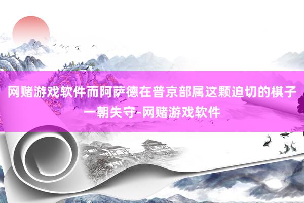 网赌游戏软件而阿萨德在普京部属这颗迫切的棋子一朝失守-网赌游戏软件