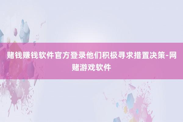赌钱赚钱软件官方登录他们积极寻求措置决策-网赌游戏软件