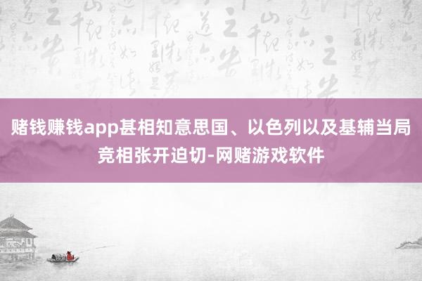 赌钱赚钱app甚相知意思国、以色列以及基辅当局竞相张开迫切-网赌游戏软件
