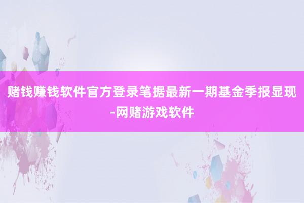 赌钱赚钱软件官方登录笔据最新一期基金季报显现-网赌游戏软件