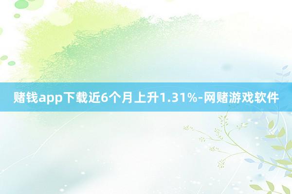 赌钱app下载近6个月上升1.31%-网赌游戏软件