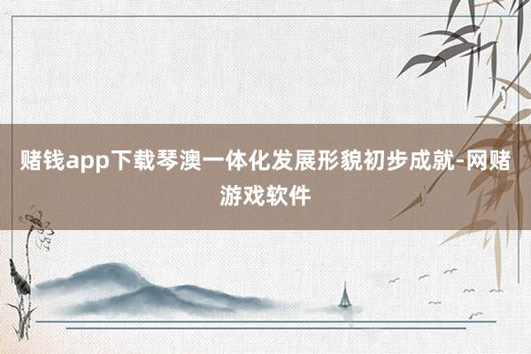 赌钱app下载琴澳一体化发展形貌初步成就-网赌游戏软件