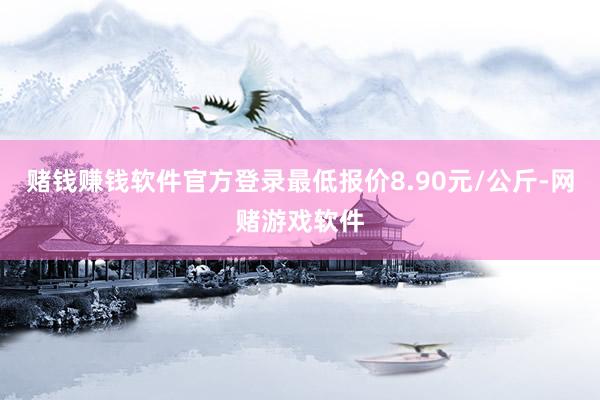 赌钱赚钱软件官方登录最低报价8.90元/公斤-网赌游戏软件