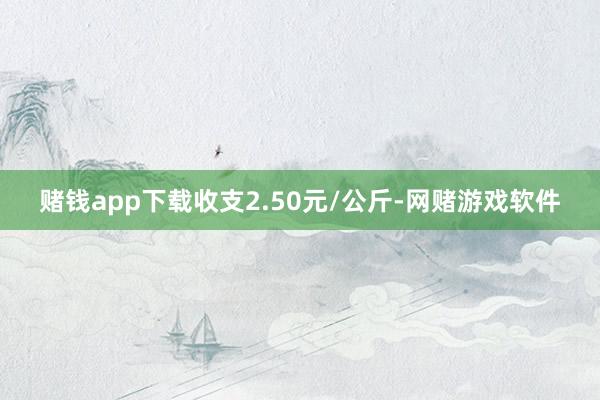 赌钱app下载收支2.50元/公斤-网赌游戏软件