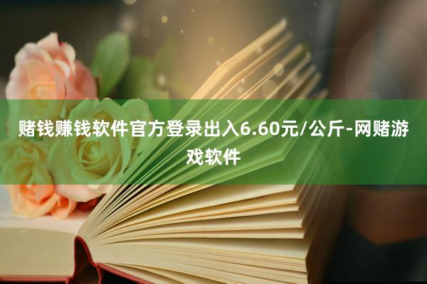 赌钱赚钱软件官方登录出入6.60元/公斤-网赌游戏软件