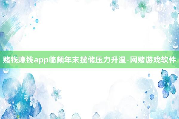 赌钱赚钱app临频年末揽储压力升温-网赌游戏软件