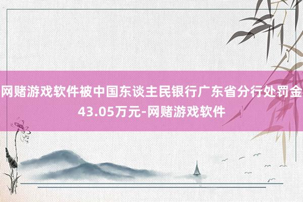 网赌游戏软件被中国东谈主民银行广东省分行处罚金43.05万元-网赌游戏软件