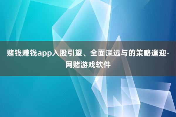 赌钱赚钱app入股引望、全面深远与的策略逢迎-网赌游戏软件