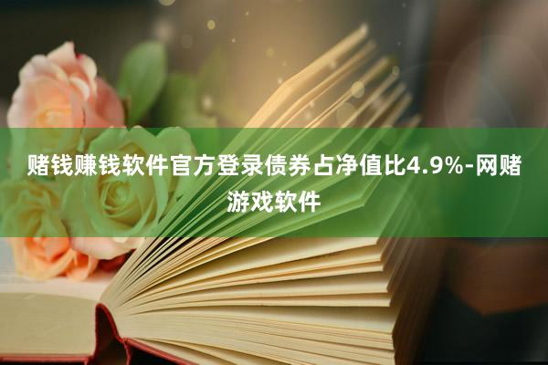赌钱赚钱软件官方登录债券占净值比4.9%-网赌游戏软件