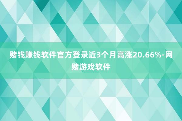 赌钱赚钱软件官方登录近3个月高涨20.66%-网赌游戏软件