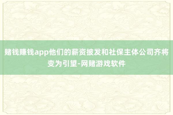 赌钱赚钱app他们的薪资披发和社保主体公司齐将变为引望-网赌游戏软件