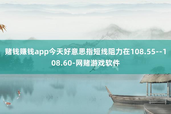 赌钱赚钱app今天好意思指短线阻力在108.55--108.60-网赌游戏软件