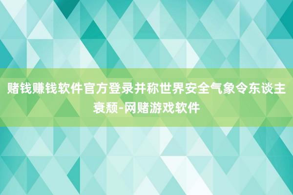 赌钱赚钱软件官方登录并称世界安全气象令东谈主衰颓-网赌游戏软件