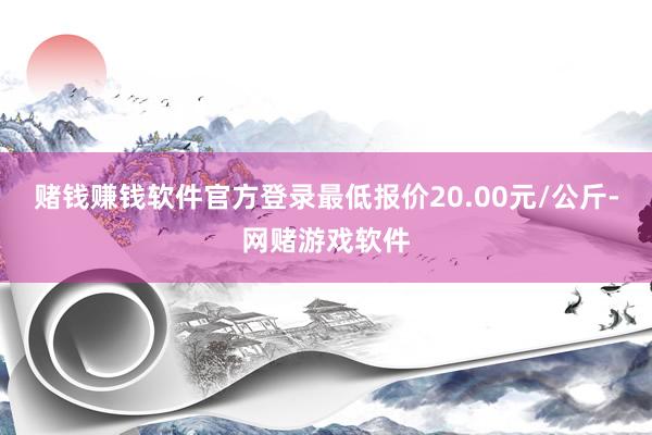 赌钱赚钱软件官方登录最低报价20.00元/公斤-网赌游戏软件
