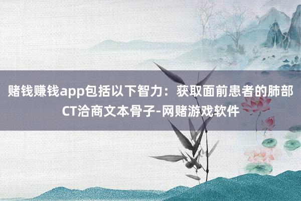 赌钱赚钱app包括以下智力：获取面前患者的肺部CT洽商文本骨子-网赌游戏软件