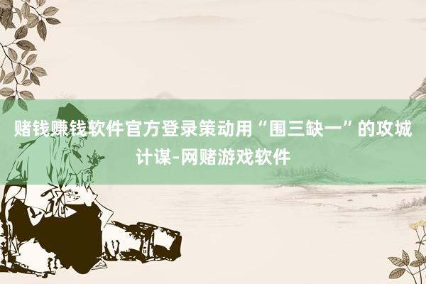 赌钱赚钱软件官方登录策动用“围三缺一”的攻城计谋-网赌游戏软件