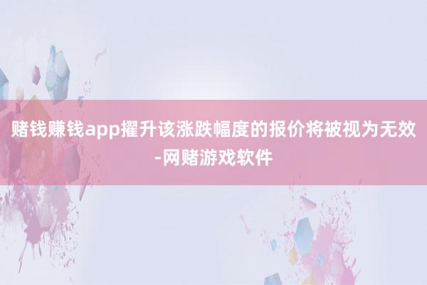 赌钱赚钱app擢升该涨跌幅度的报价将被视为无效-网赌游戏软件