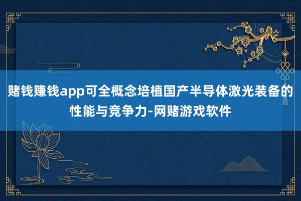 赌钱赚钱app可全概念培植国产半导体激光装备的性能与竞争力-网赌游戏软件