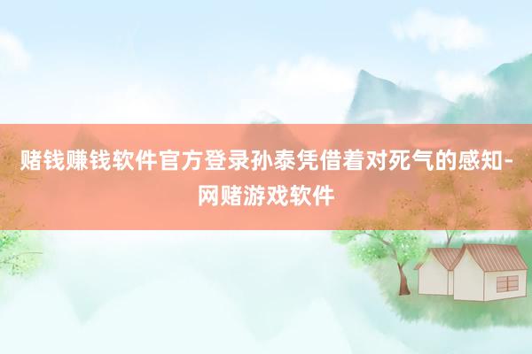 赌钱赚钱软件官方登录孙泰凭借着对死气的感知-网赌游戏软件