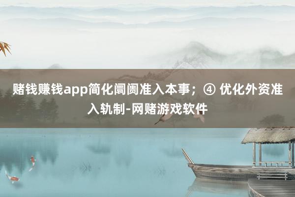 赌钱赚钱app简化阛阓准入本事；④ 优化外资准入轨制-网赌游戏软件