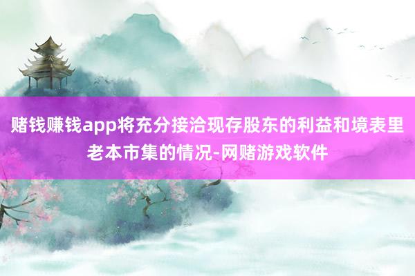 赌钱赚钱app将充分接洽现存股东的利益和境表里老本市集的情况-网赌游戏软件