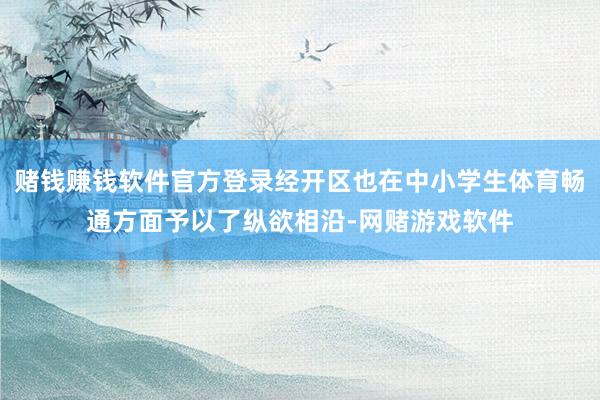 赌钱赚钱软件官方登录经开区也在中小学生体育畅通方面予以了纵欲相沿-网赌游戏软件