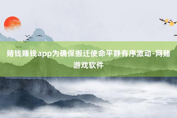 赌钱赚钱app为确保搬迁使命平静有序激动-网赌游戏软件