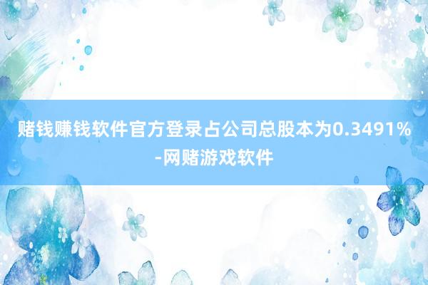 赌钱赚钱软件官方登录占公司总股本为0.3491%-网赌游戏软件