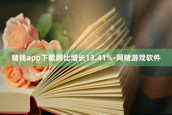 赌钱app下载同比增长13.41%-网赌游戏软件