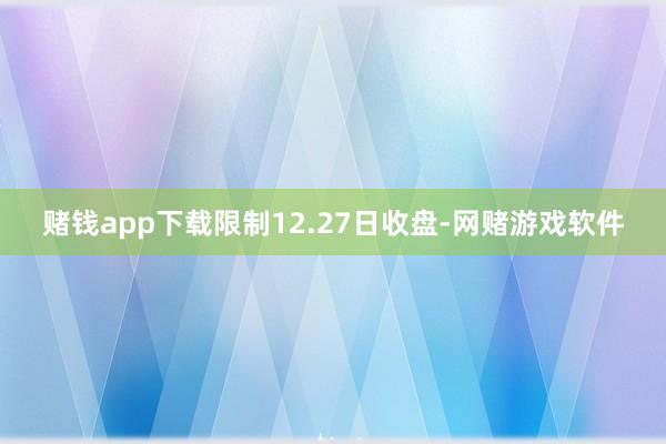 赌钱app下载限制12.27日收盘-网赌游戏软件