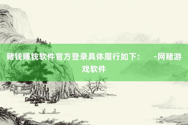 赌钱赚钱软件官方登录具体履行如下：    -网赌游戏软件