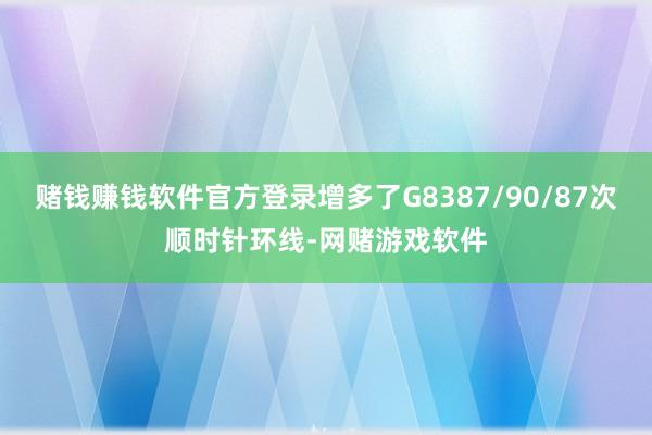 赌钱赚钱软件官方登录增多了G8387/90/87次顺时针环线-网赌游戏软件