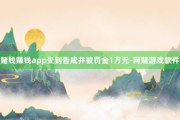 赌钱赚钱app受到告戒并被罚金1万元-网赌游戏软件