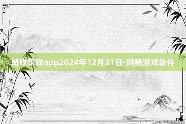 赌钱赚钱app2024年12月31日-网赌游戏软件