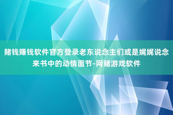 赌钱赚钱软件官方登录老东说念主们或是娓娓说念来书中的动情面节-网赌游戏软件