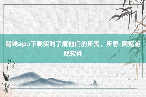 赌钱app下载实时了解他们的所需、所思-网赌游戏软件