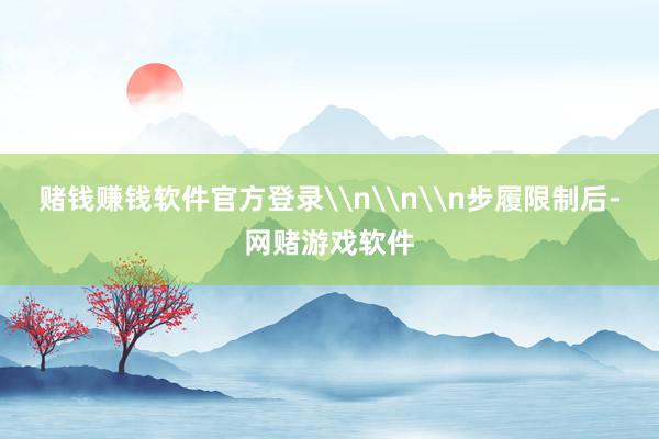 赌钱赚钱软件官方登录\n\n\n步履限制后-网赌游戏软件